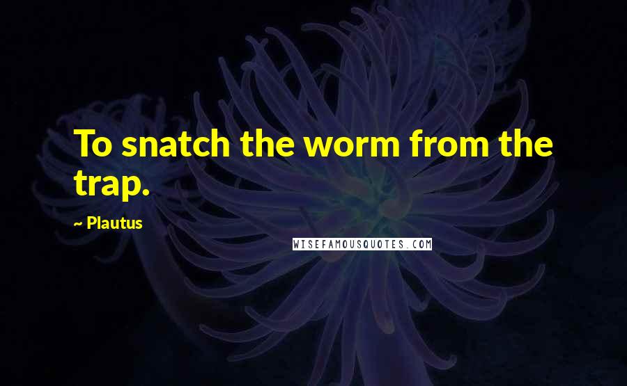 Plautus Quotes: To snatch the worm from the trap.