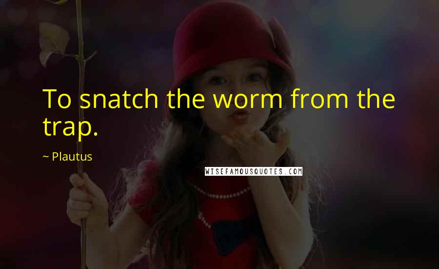 Plautus Quotes: To snatch the worm from the trap.