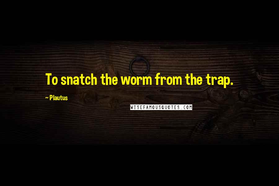 Plautus Quotes: To snatch the worm from the trap.