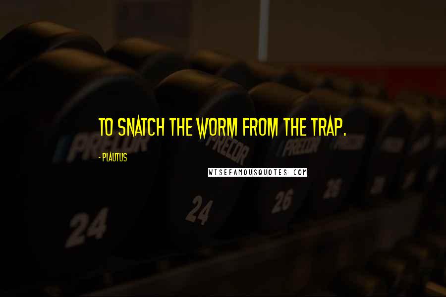 Plautus Quotes: To snatch the worm from the trap.