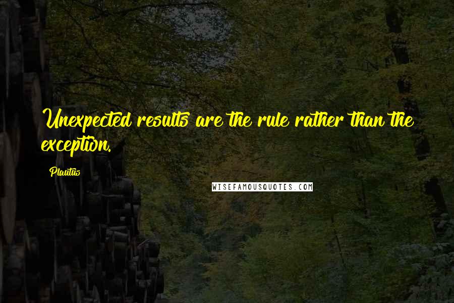 Plautus Quotes: Unexpected results are the rule rather than the exception.