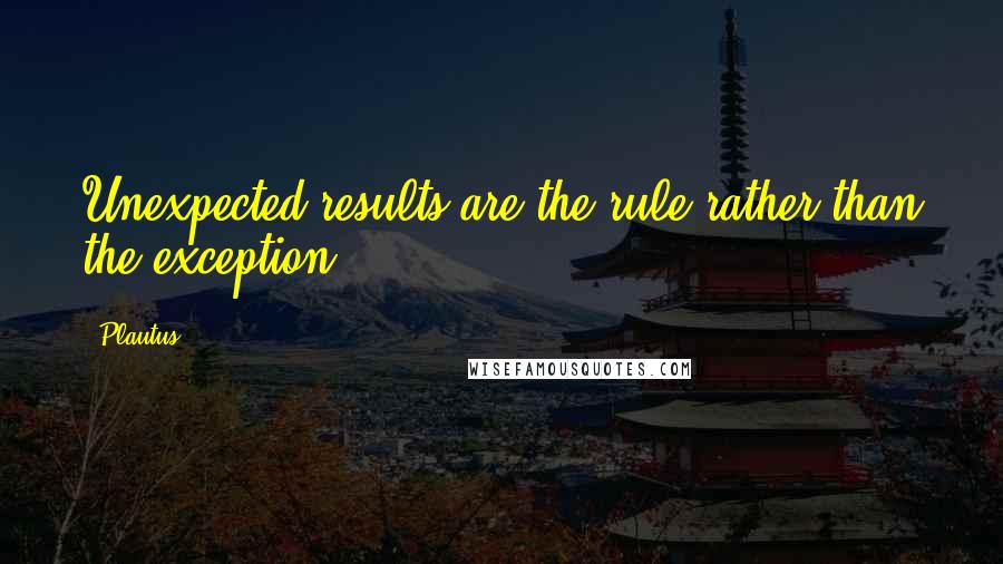 Plautus Quotes: Unexpected results are the rule rather than the exception.