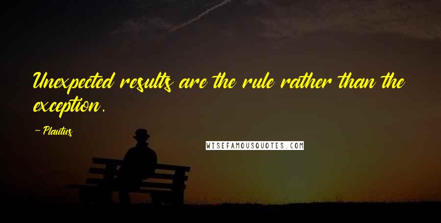 Plautus Quotes: Unexpected results are the rule rather than the exception.