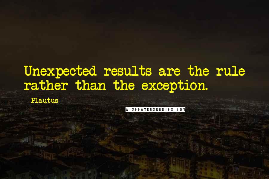 Plautus Quotes: Unexpected results are the rule rather than the exception.