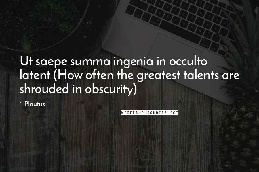 Plautus Quotes: Ut saepe summa ingenia in occulto latent (How often the greatest talents are shrouded in obscurity)