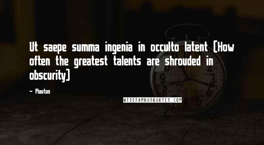 Plautus Quotes: Ut saepe summa ingenia in occulto latent (How often the greatest talents are shrouded in obscurity)