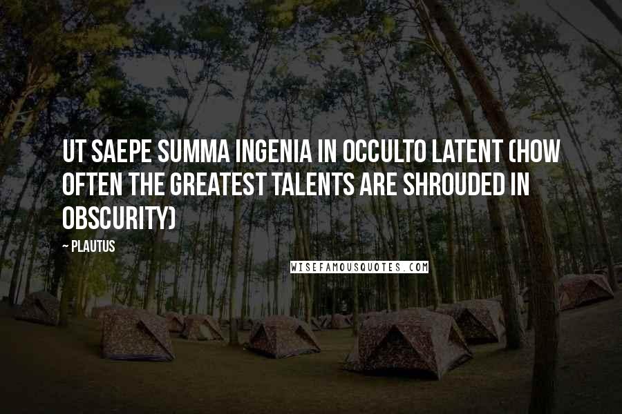 Plautus Quotes: Ut saepe summa ingenia in occulto latent (How often the greatest talents are shrouded in obscurity)