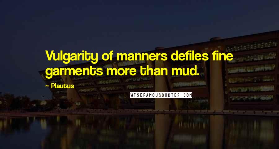 Plautus Quotes: Vulgarity of manners defiles fine garments more than mud.