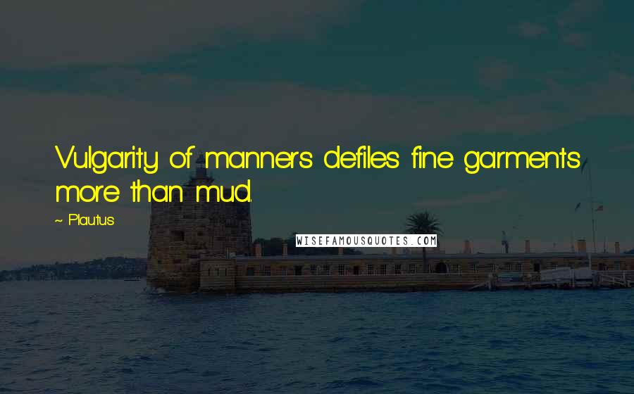 Plautus Quotes: Vulgarity of manners defiles fine garments more than mud.