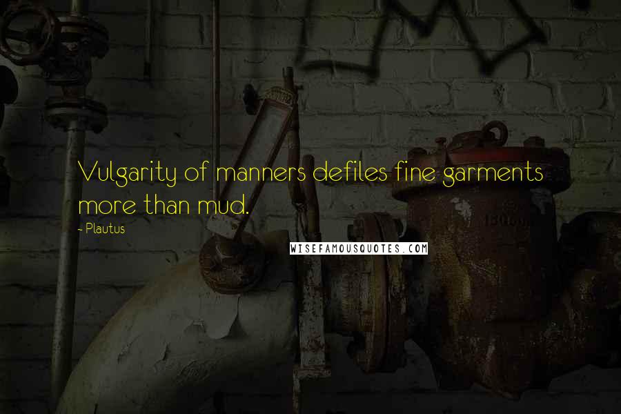 Plautus Quotes: Vulgarity of manners defiles fine garments more than mud.