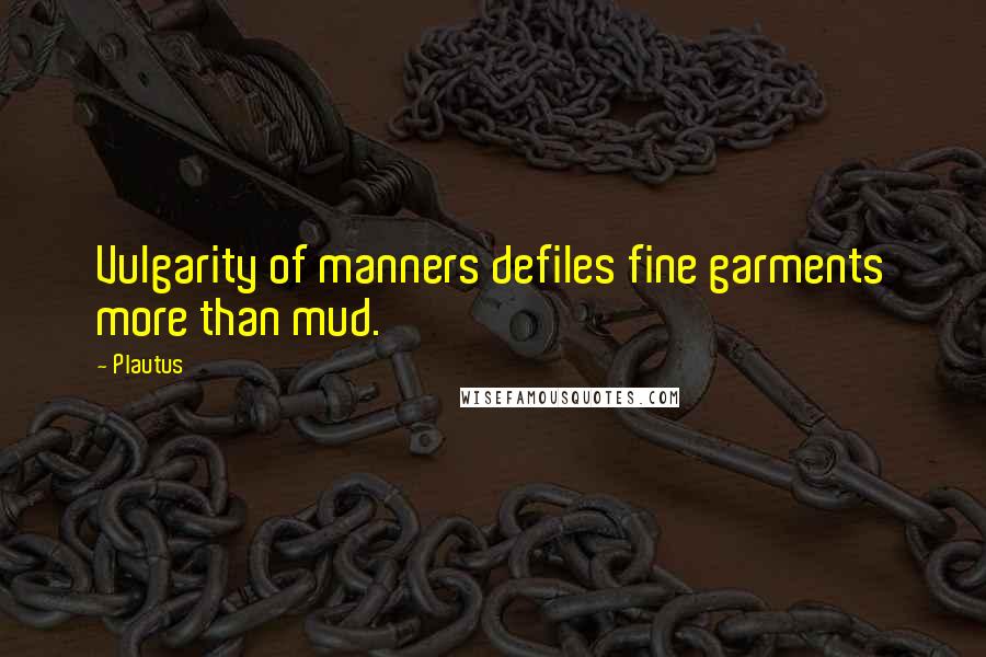 Plautus Quotes: Vulgarity of manners defiles fine garments more than mud.