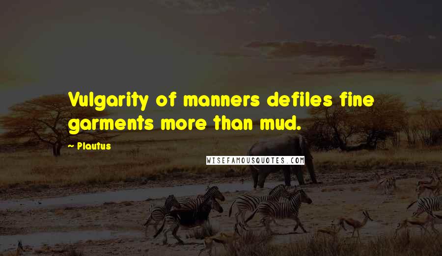 Plautus Quotes: Vulgarity of manners defiles fine garments more than mud.