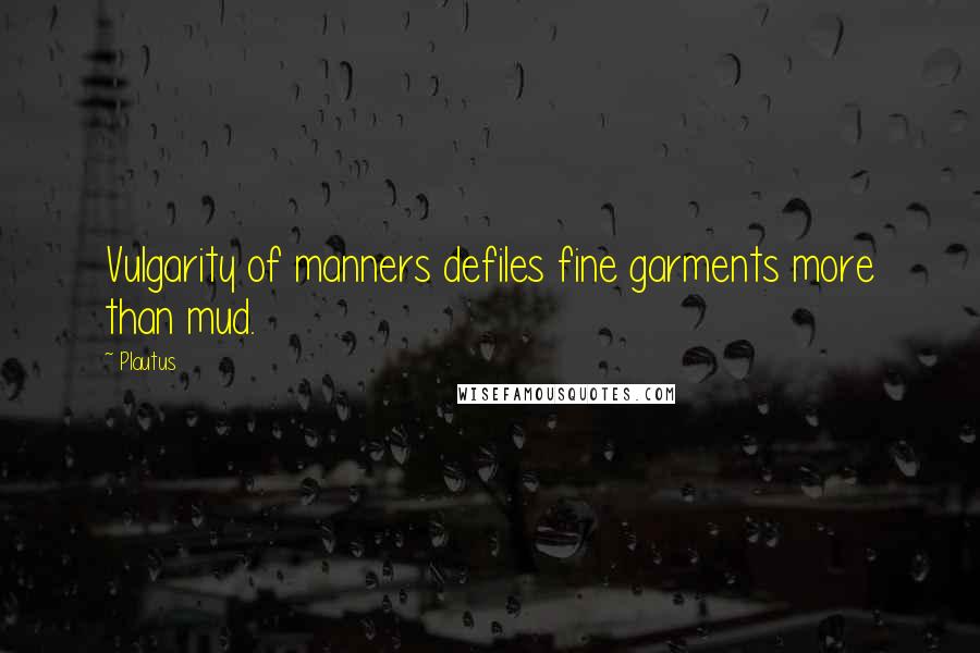 Plautus Quotes: Vulgarity of manners defiles fine garments more than mud.