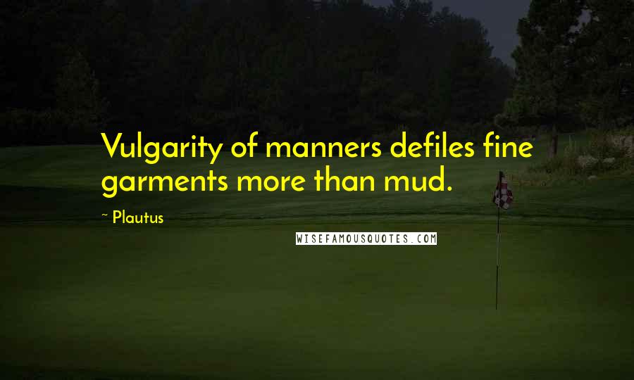 Plautus Quotes: Vulgarity of manners defiles fine garments more than mud.