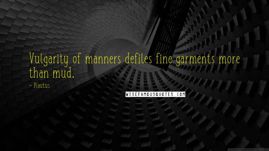 Plautus Quotes: Vulgarity of manners defiles fine garments more than mud.