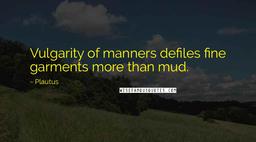 Plautus Quotes: Vulgarity of manners defiles fine garments more than mud.