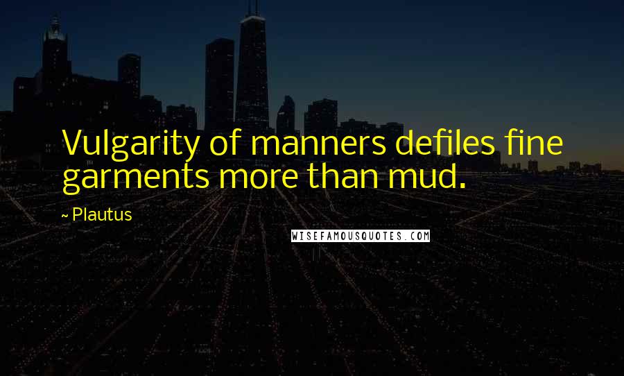 Plautus Quotes: Vulgarity of manners defiles fine garments more than mud.