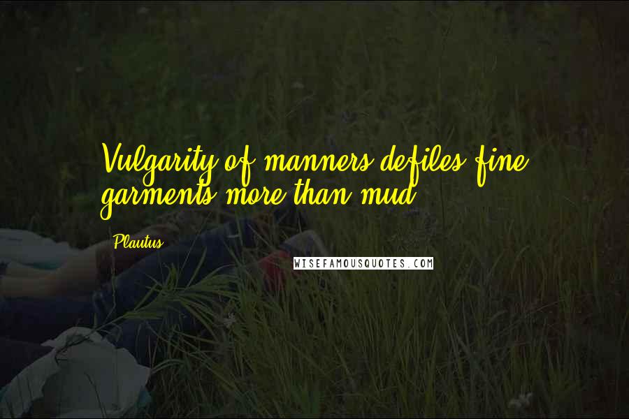 Plautus Quotes: Vulgarity of manners defiles fine garments more than mud.
