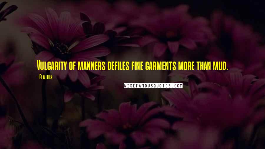 Plautus Quotes: Vulgarity of manners defiles fine garments more than mud.