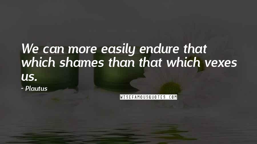 Plautus Quotes: We can more easily endure that which shames than that which vexes us.