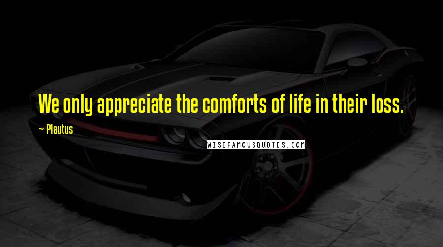 Plautus Quotes: We only appreciate the comforts of life in their loss.
