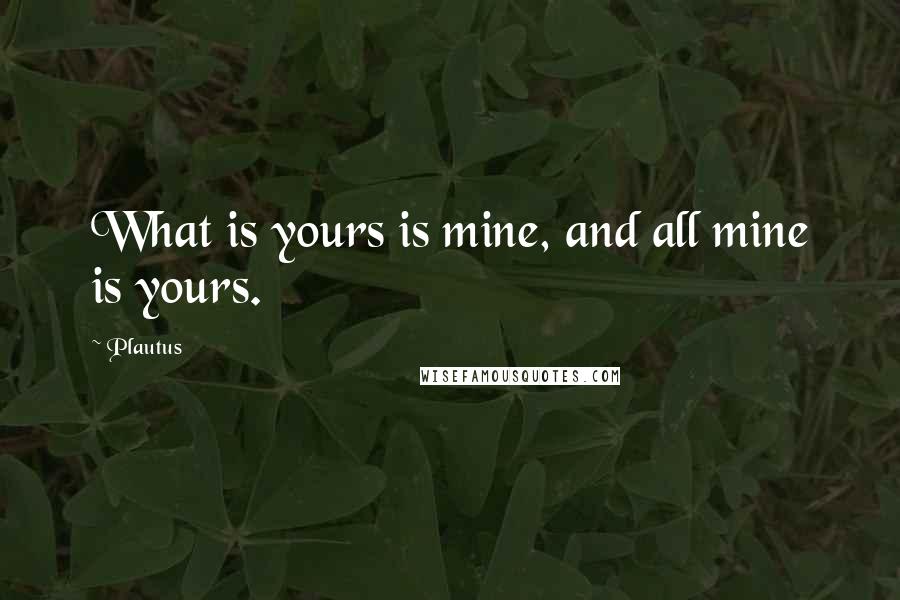 Plautus Quotes: What is yours is mine, and all mine is yours.