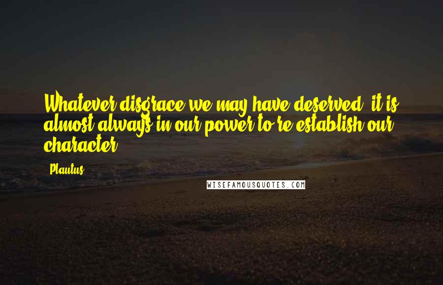 Plautus Quotes: Whatever disgrace we may have deserved, it is almost always in our power to re-establish our character.