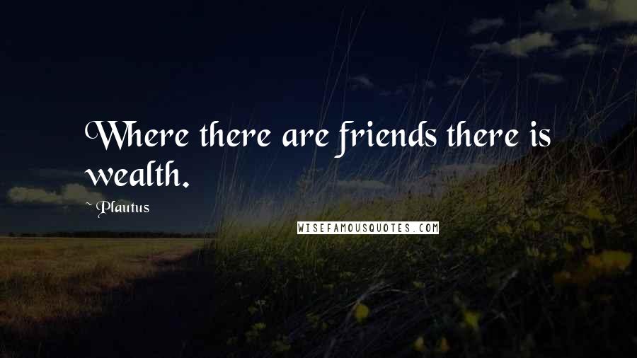Plautus Quotes: Where there are friends there is wealth.