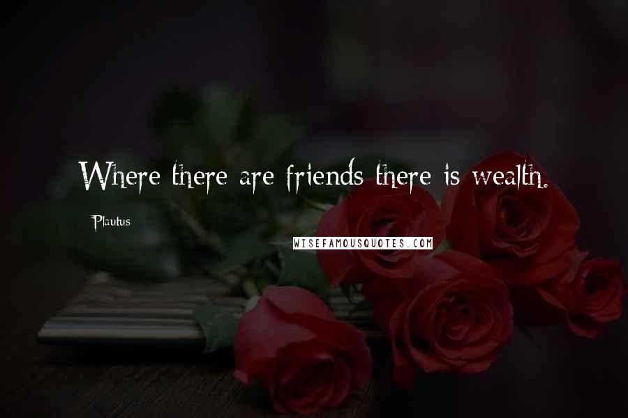 Plautus Quotes: Where there are friends there is wealth.
