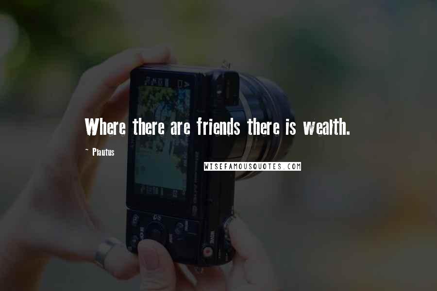 Plautus Quotes: Where there are friends there is wealth.