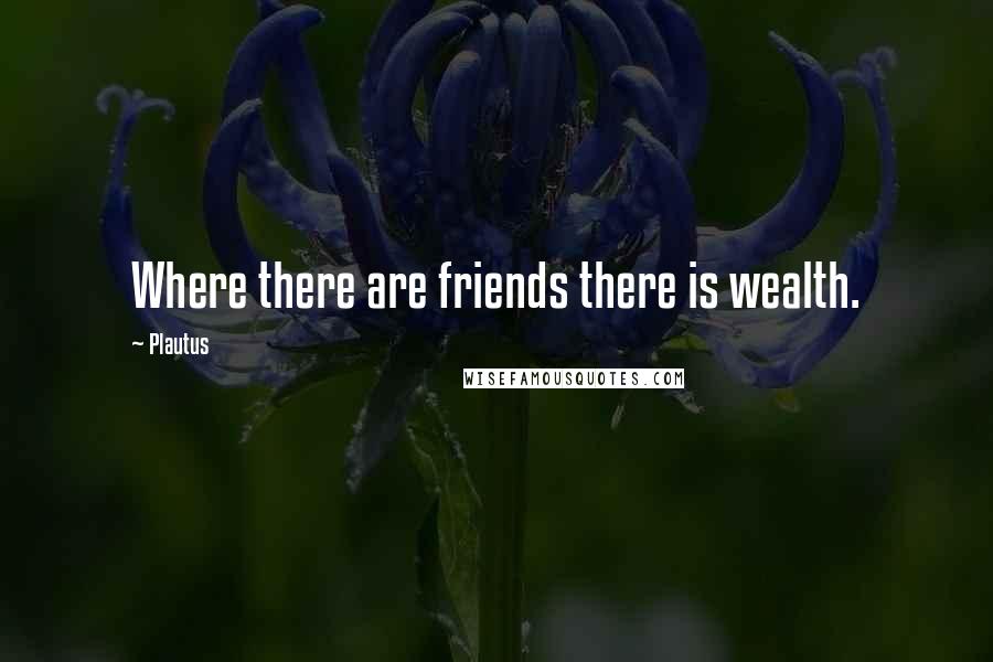 Plautus Quotes: Where there are friends there is wealth.