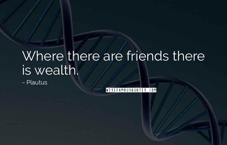 Plautus Quotes: Where there are friends there is wealth.