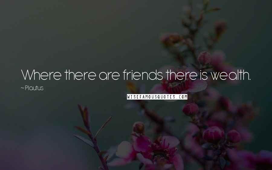 Plautus Quotes: Where there are friends there is wealth.