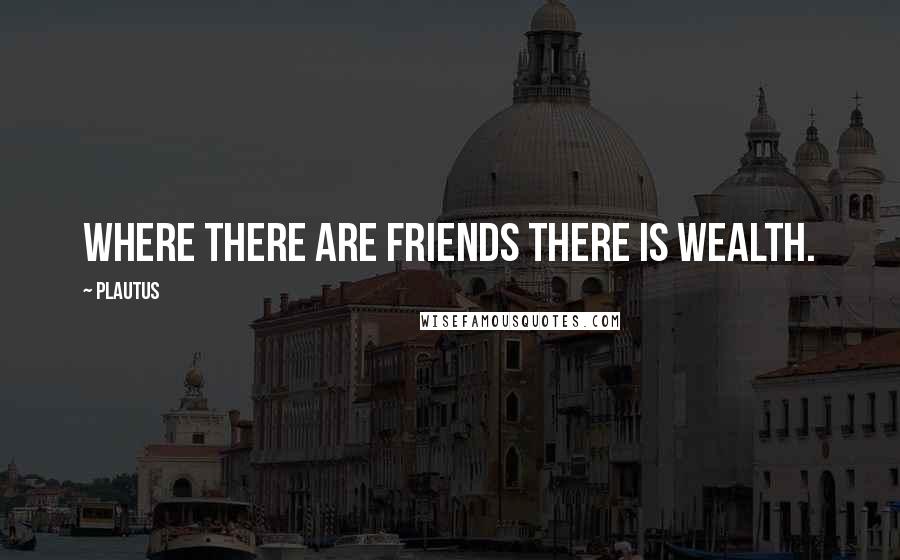 Plautus Quotes: Where there are friends there is wealth.