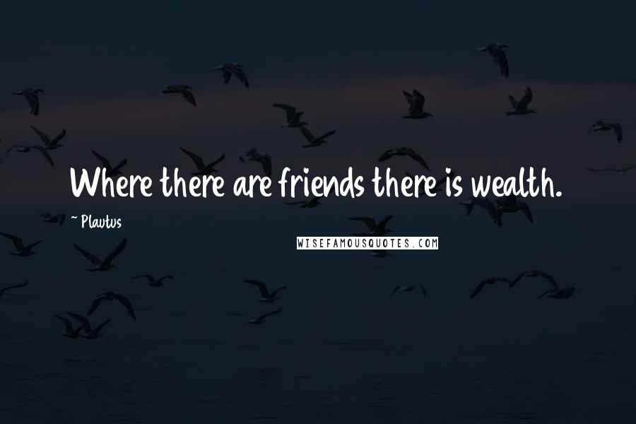 Plautus Quotes: Where there are friends there is wealth.