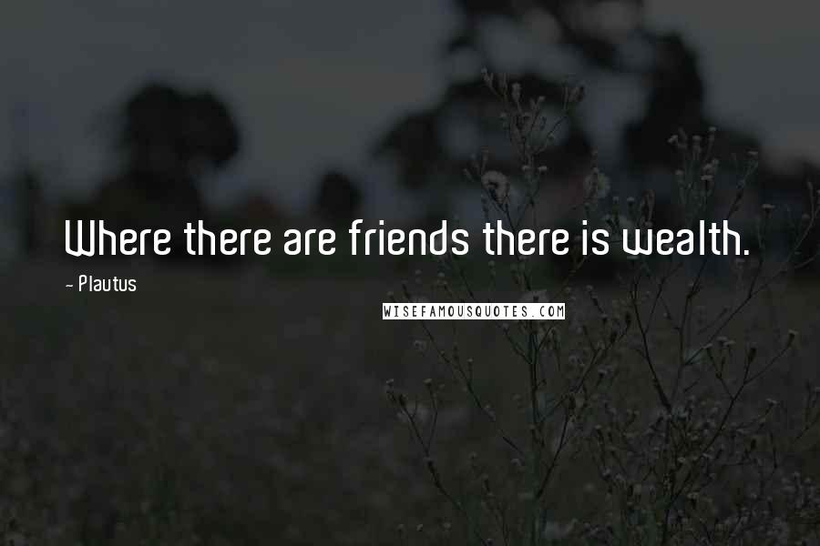Plautus Quotes: Where there are friends there is wealth.