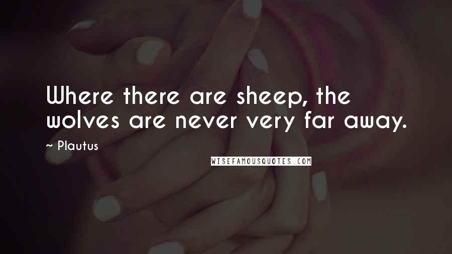 Plautus Quotes: Where there are sheep, the wolves are never very far away.