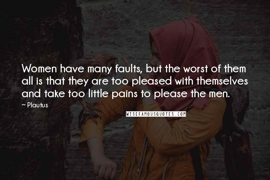 Plautus Quotes: Women have many faults, but the worst of them all is that they are too pleased with themselves and take too little pains to please the men.