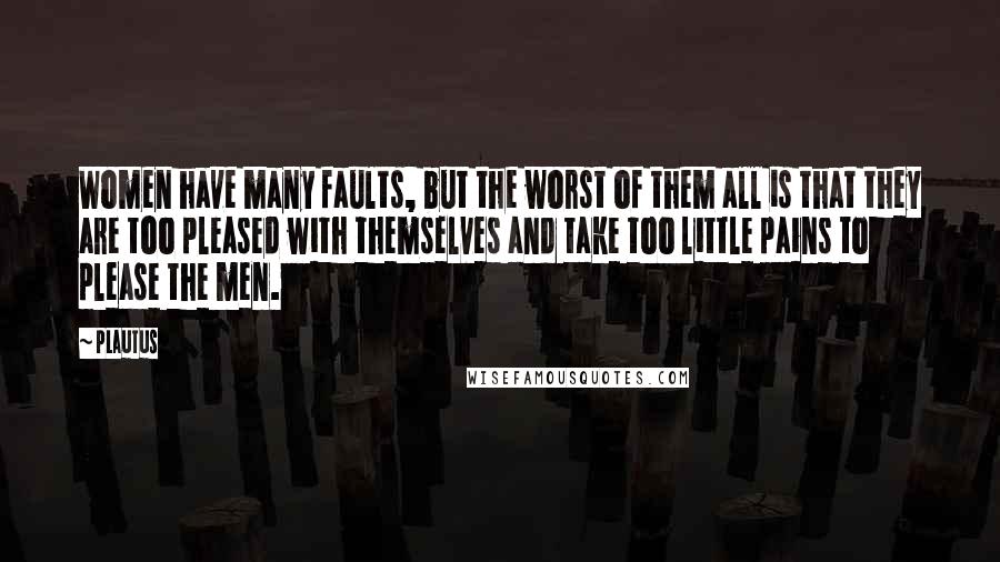 Plautus Quotes: Women have many faults, but the worst of them all is that they are too pleased with themselves and take too little pains to please the men.