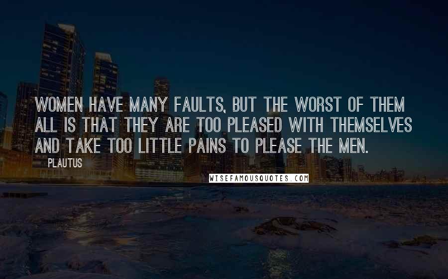 Plautus Quotes: Women have many faults, but the worst of them all is that they are too pleased with themselves and take too little pains to please the men.