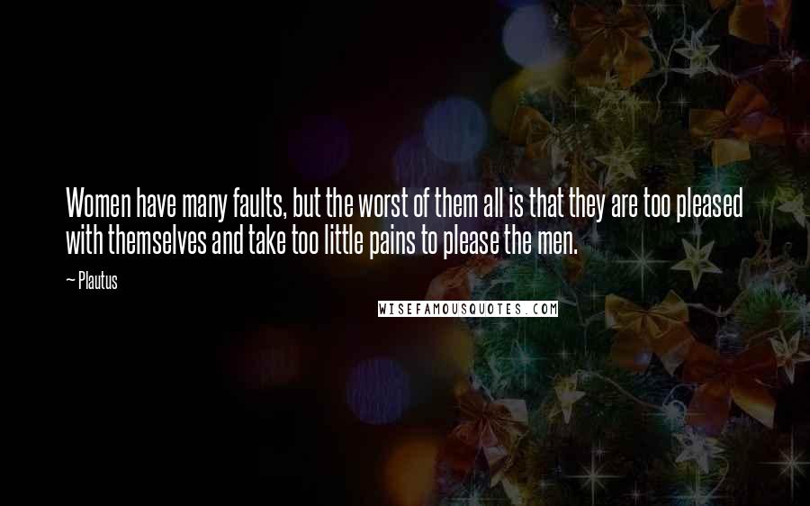 Plautus Quotes: Women have many faults, but the worst of them all is that they are too pleased with themselves and take too little pains to please the men.