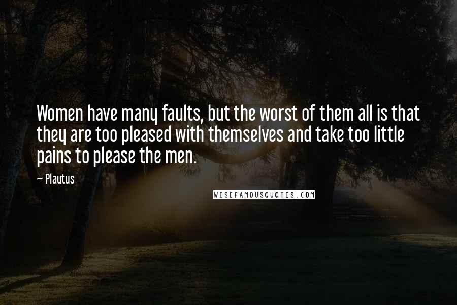 Plautus Quotes: Women have many faults, but the worst of them all is that they are too pleased with themselves and take too little pains to please the men.