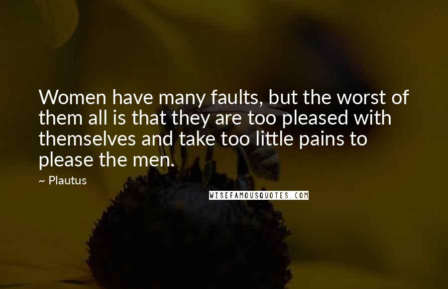 Plautus Quotes: Women have many faults, but the worst of them all is that they are too pleased with themselves and take too little pains to please the men.