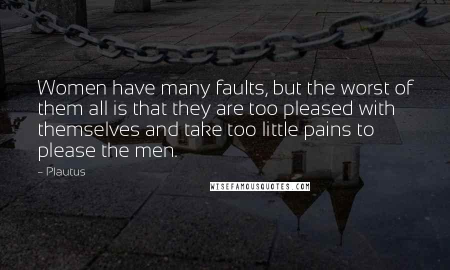 Plautus Quotes: Women have many faults, but the worst of them all is that they are too pleased with themselves and take too little pains to please the men.