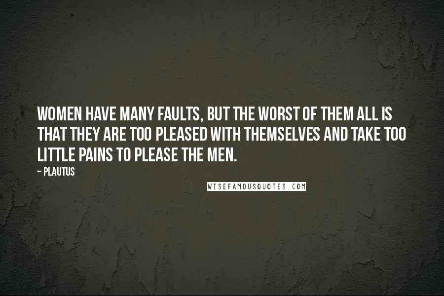 Plautus Quotes: Women have many faults, but the worst of them all is that they are too pleased with themselves and take too little pains to please the men.