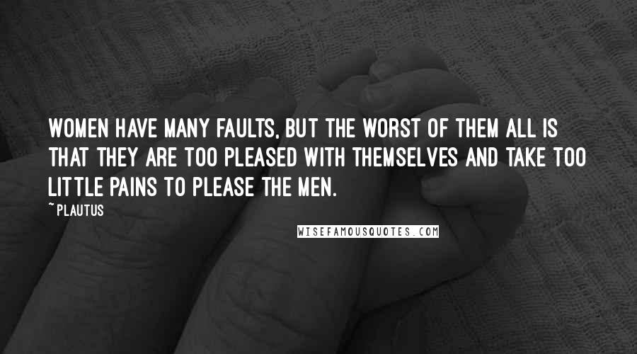 Plautus Quotes: Women have many faults, but the worst of them all is that they are too pleased with themselves and take too little pains to please the men.