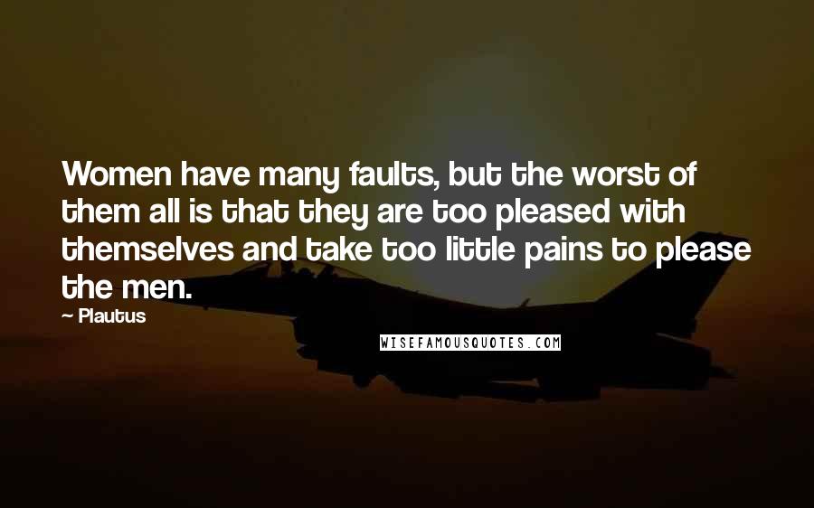 Plautus Quotes: Women have many faults, but the worst of them all is that they are too pleased with themselves and take too little pains to please the men.