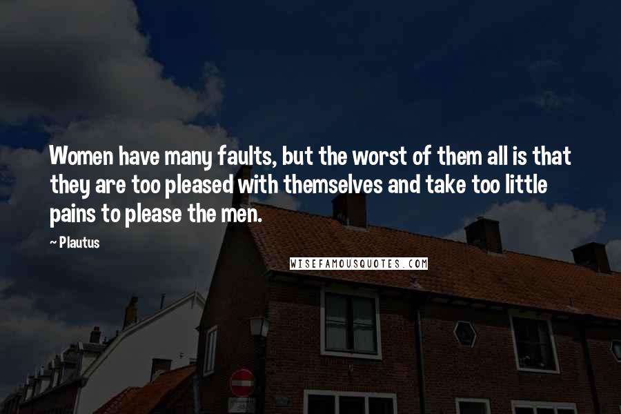 Plautus Quotes: Women have many faults, but the worst of them all is that they are too pleased with themselves and take too little pains to please the men.