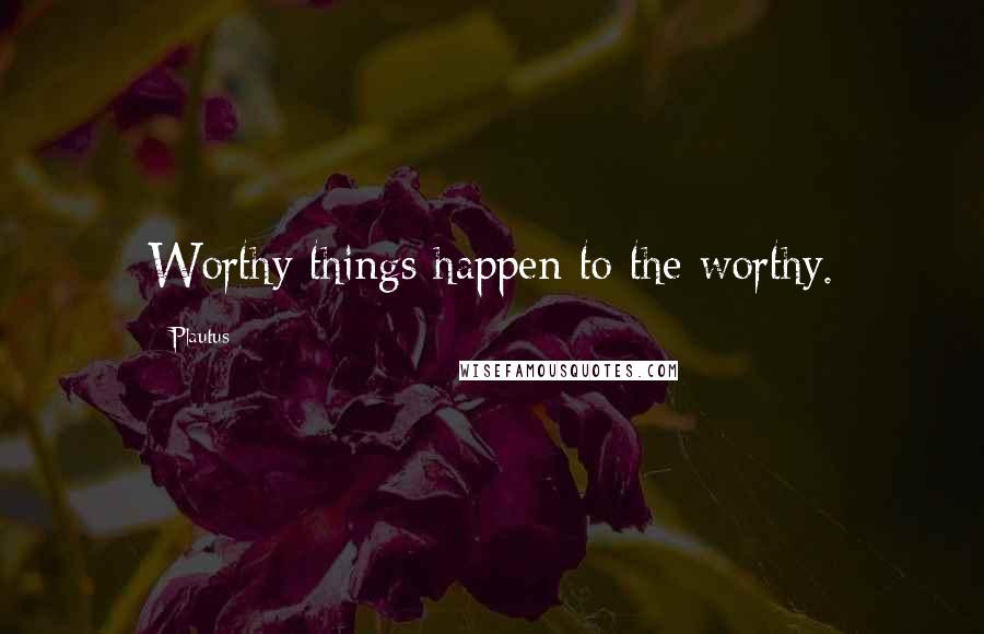 Plautus Quotes: Worthy things happen to the worthy.