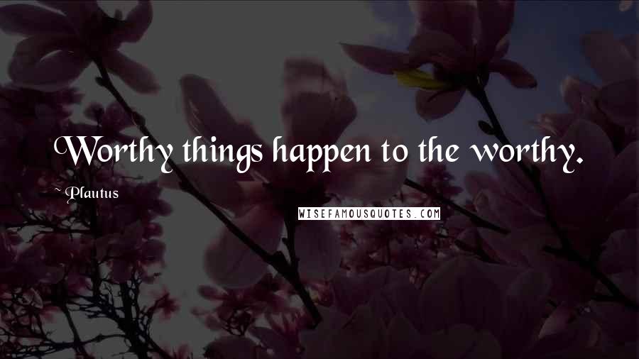 Plautus Quotes: Worthy things happen to the worthy.